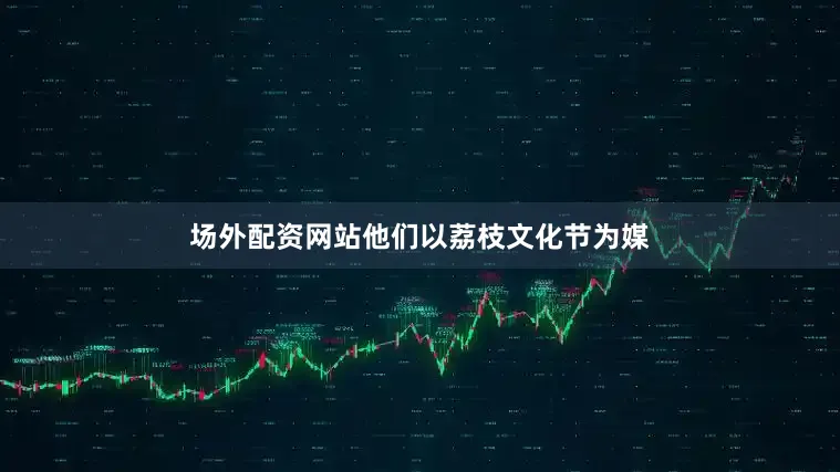 场外配资网站他们以荔枝文化节为媒