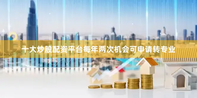 十大炒股配资平台每年两次机会可申请转专业