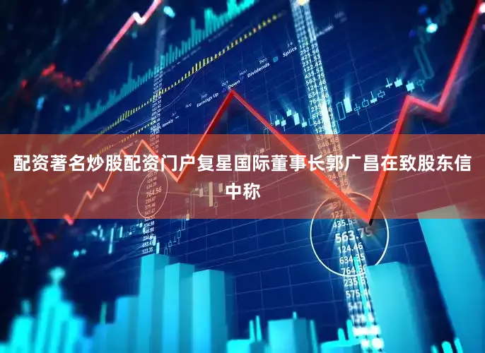 配资著名炒股配资门户　　复星国际董事长郭广昌在致股东信中称