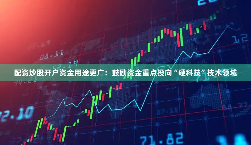 配资炒股开户资金用途更广：鼓励资金重点投向“硬科技”技术领域