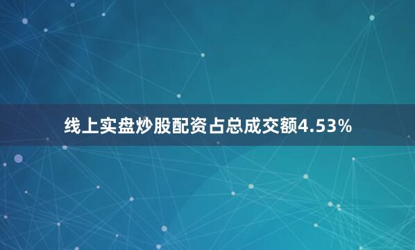线上实盘炒股配资占总成交额4.53%