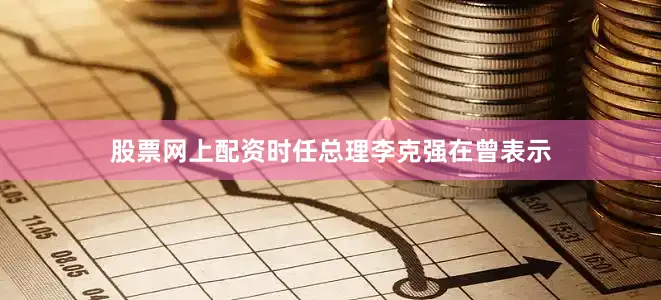 股票网上配资时任总理李克强在曾表示