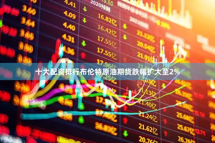 十大配资排行布伦特原油期货跌幅扩大至2%