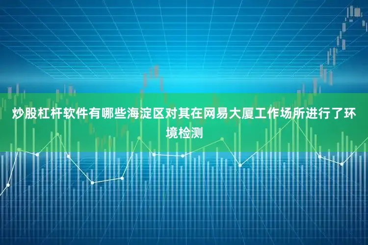 炒股杠杆软件有哪些海淀区对其在网易大厦工作场所进行了环境检测