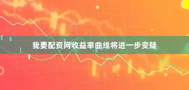 我要配资网收益率曲线将进一步变陡