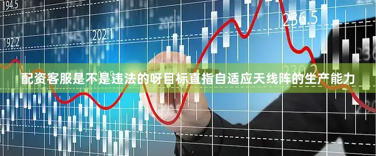 配资客服是不是违法的呀目标直指自适应天线阵的生产能力