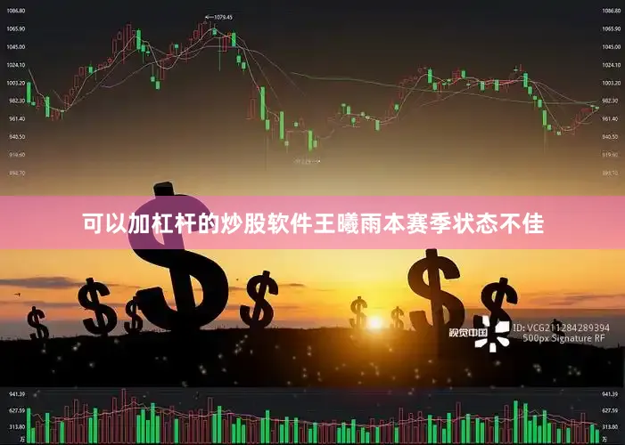 可以加杠杆的炒股软件王曦雨本赛季状态不佳