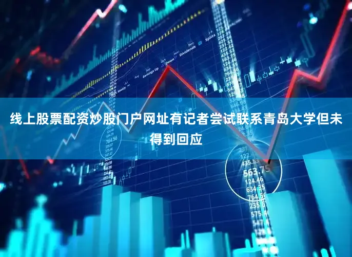 线上股票配资炒股门户网址有记者尝试联系青岛大学但未得到回应