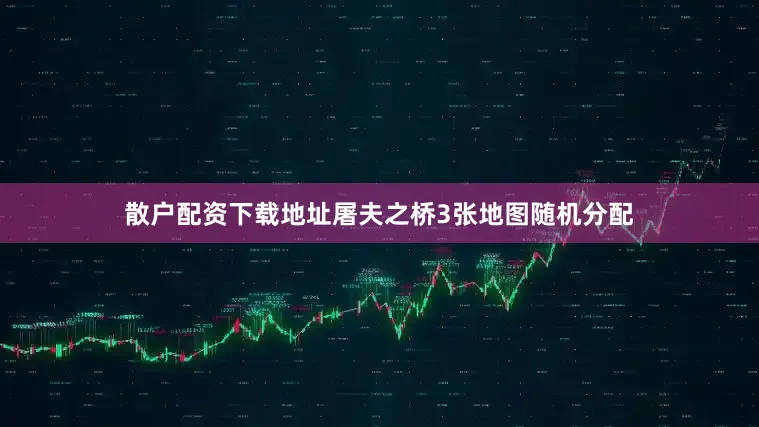散户配资下载地址屠夫之桥3张地图随机分配