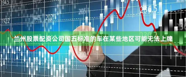 兰州股票配资公司国五标准的车在某些地区可能无法上牌