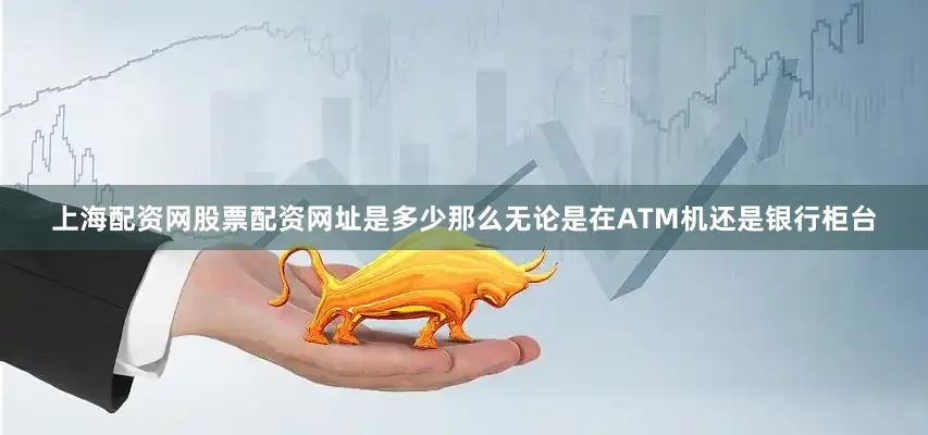 上海配资网股票配资网址是多少那么无论是在ATM机还是银行柜台
