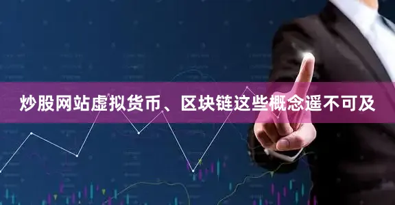 炒股网站虚拟货币、区块链这些概念遥不可及