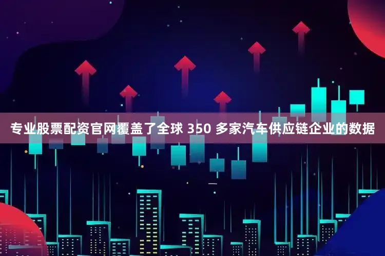 专业股票配资官网覆盖了全球 350 多家汽车供应链企业的数据