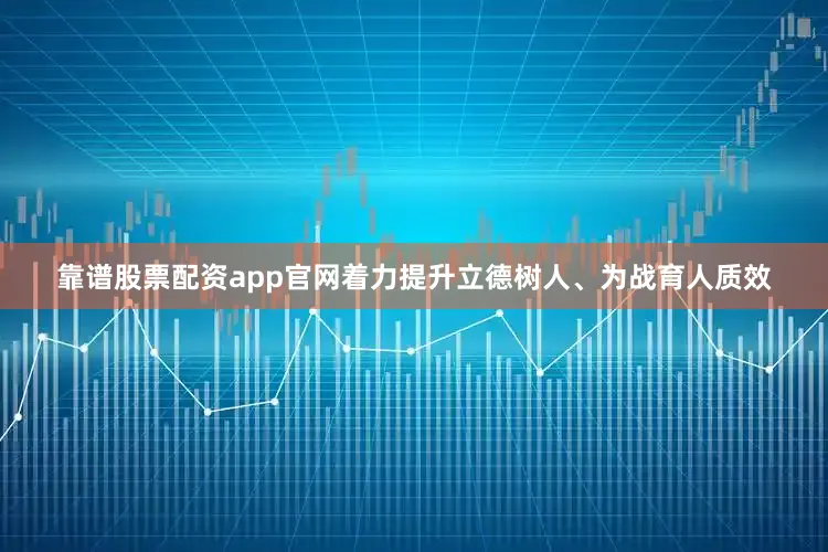 靠谱股票配资app官网着力提升立德树人、为战育人质效