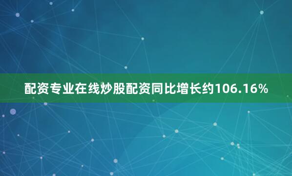 配资专业在线炒股配资同比增长约106.16%