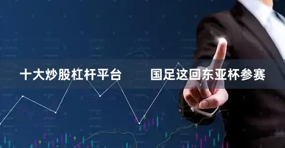 十大炒股杠杆平台        国足这回东亚杯参赛