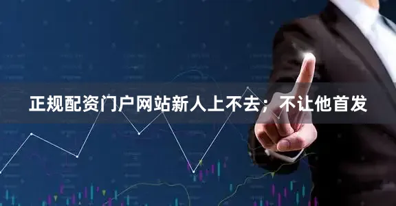正规配资门户网站新人上不去；不让他首发