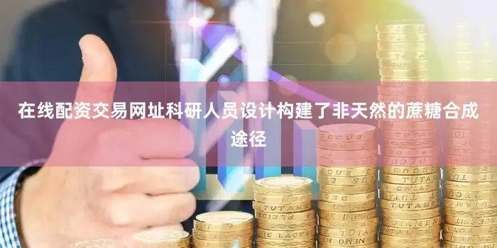 在线配资交易网址科研人员设计构建了非天然的蔗糖合成途径