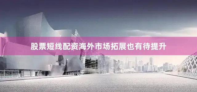 股票短线配资海外市场拓展也有待提升