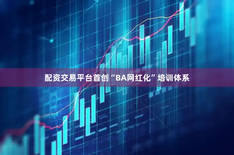 配资交易平台首创“BA网红化”培训体系