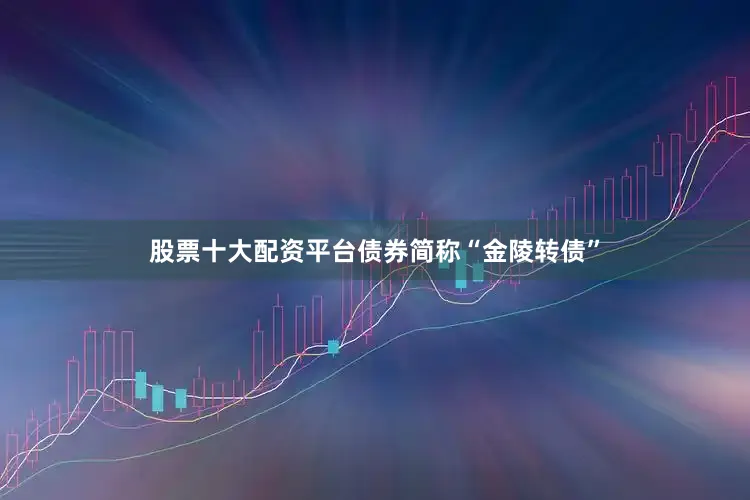 股票十大配资平台债券简称“金陵转债”