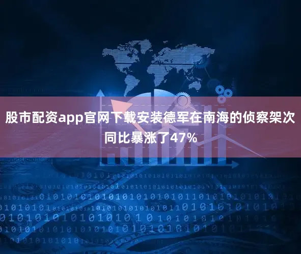 股市配资app官网下载安装德军在南海的侦察架次同比暴涨了47%