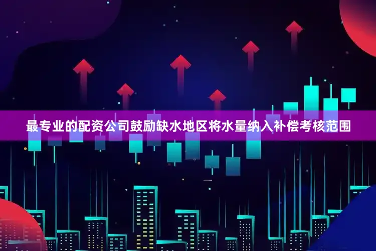 最专业的配资公司鼓励缺水地区将水量纳入补偿考核范围