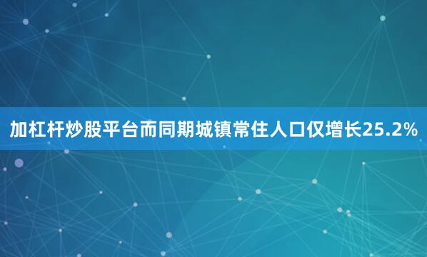 加杠杆炒股平台而同期城镇常住人口仅增长25.2%