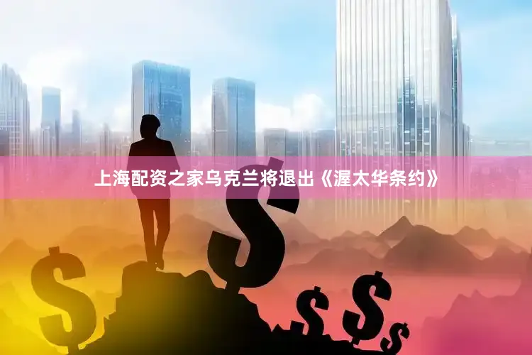上海配资之家乌克兰将退出《渥太华条约》