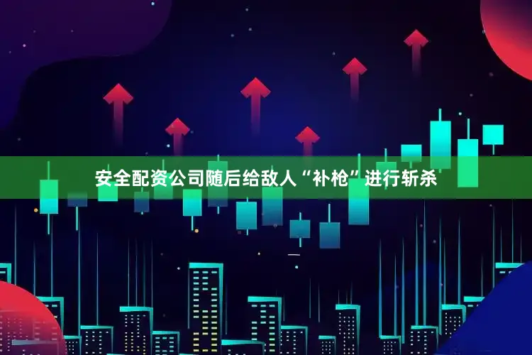 安全配资公司随后给敌人“补枪”进行斩杀