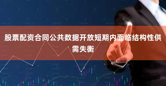 股票配资合同公共数据开放短期内面临结构性供需失衡