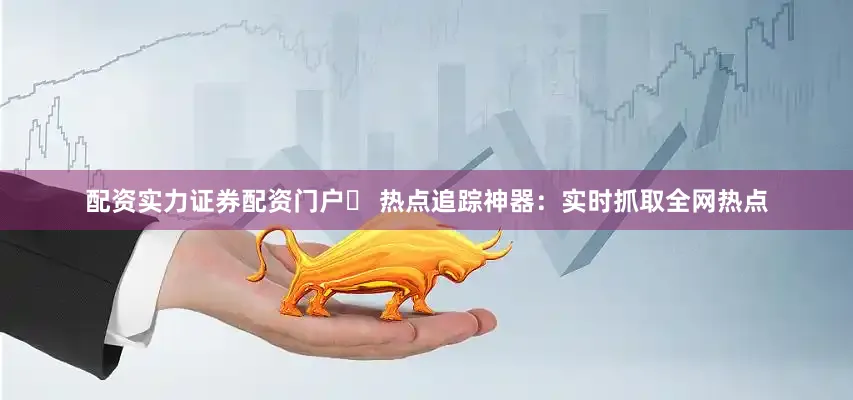 配资实力证券配资门户✔ 热点追踪神器：实时抓取全网热点