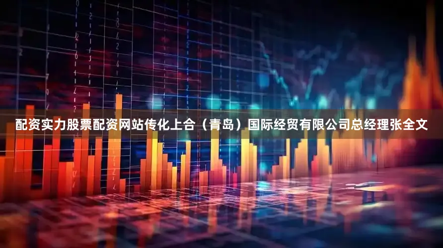 配资实力股票配资网站传化上合（青岛）国际经贸有限公司总经理张全文