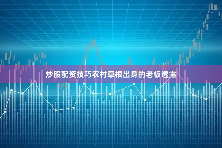 炒股配资技巧农村草根出身的老板透露