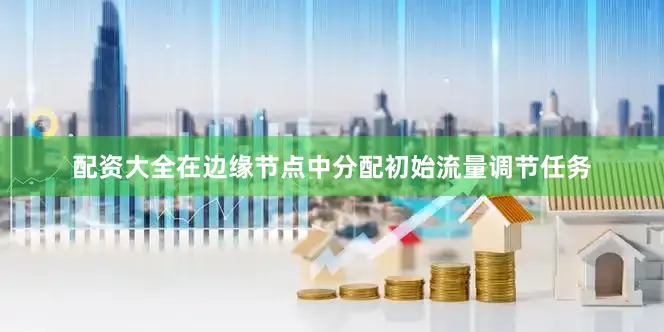 配资大全在边缘节点中分配初始流量调节任务