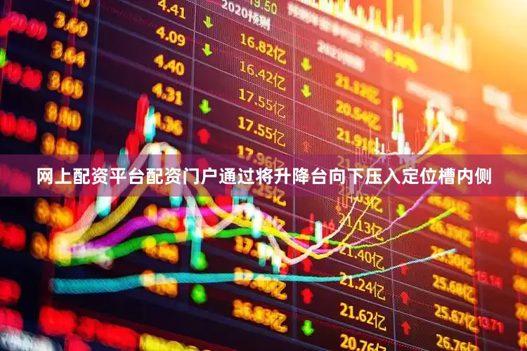 网上配资平台配资门户通过将升降台向下压入定位槽内侧