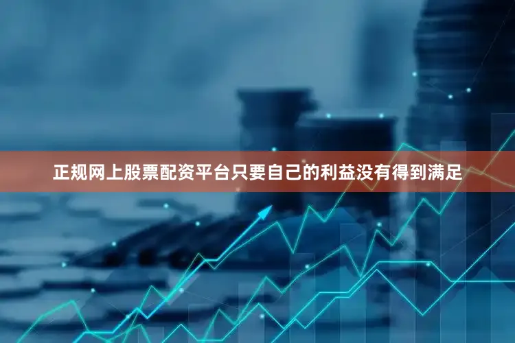 正规网上股票配资平台只要自己的利益没有得到满足