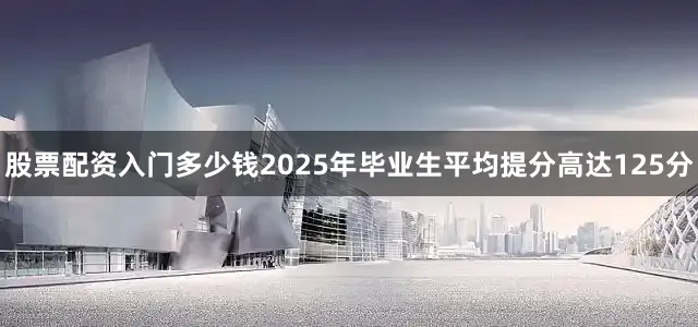 股票配资入门多少钱2025年毕业生平均提分高达125分