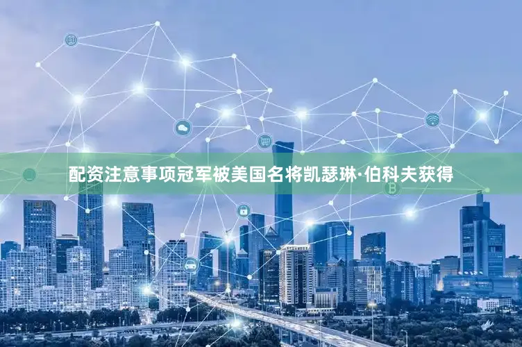 配资注意事项冠军被美国名将凯瑟琳·伯科夫获得