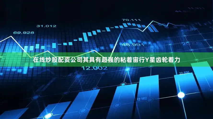 在线炒股配资公司其具有超强的粘着宙行Y星齿轮着力