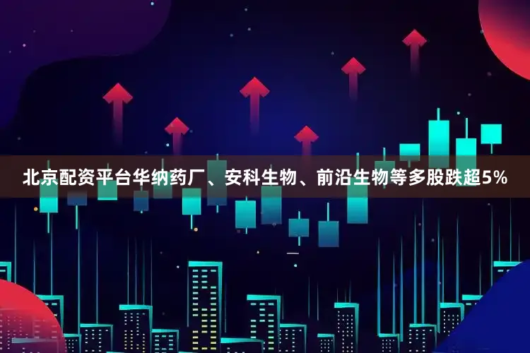 北京配资平台华纳药厂、安科生物、前沿生物等多股跌超5%