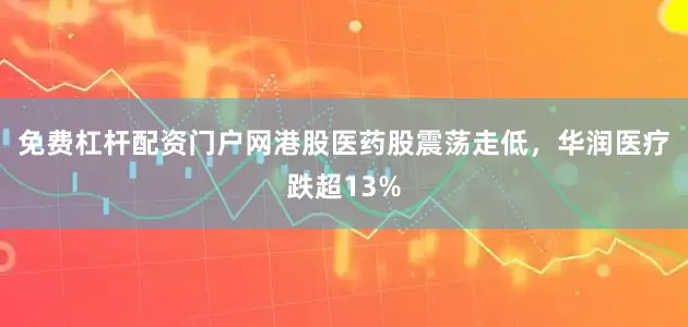 免费杠杆配资门户网港股医药股震荡走低，华润医疗跌超13%