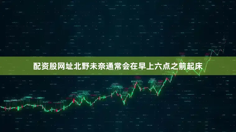 配资股网址北野未奈通常会在早上六点之前起床