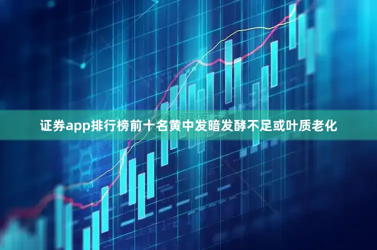 证券app排行榜前十名黄中发暗发酵不足或叶质老化