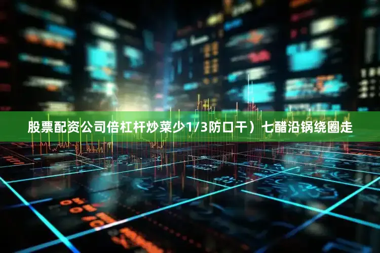 股票配资公司倍杠杆炒菜少1/3防口干）七醋沿锅绕圈走