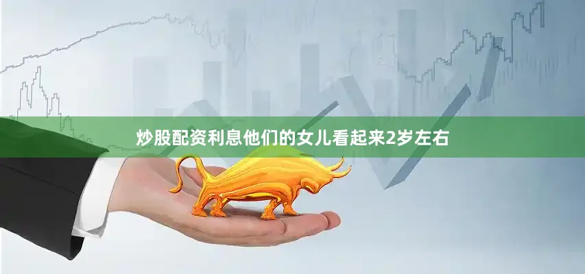 炒股配资利息他们的女儿看起来2岁左右