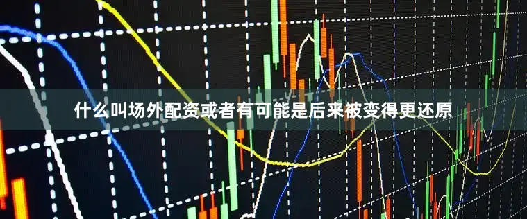 什么叫场外配资或者有可能是后来被变得更还原