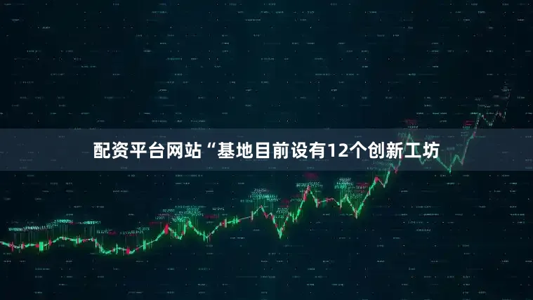 配资平台网站“基地目前设有12个创新工坊