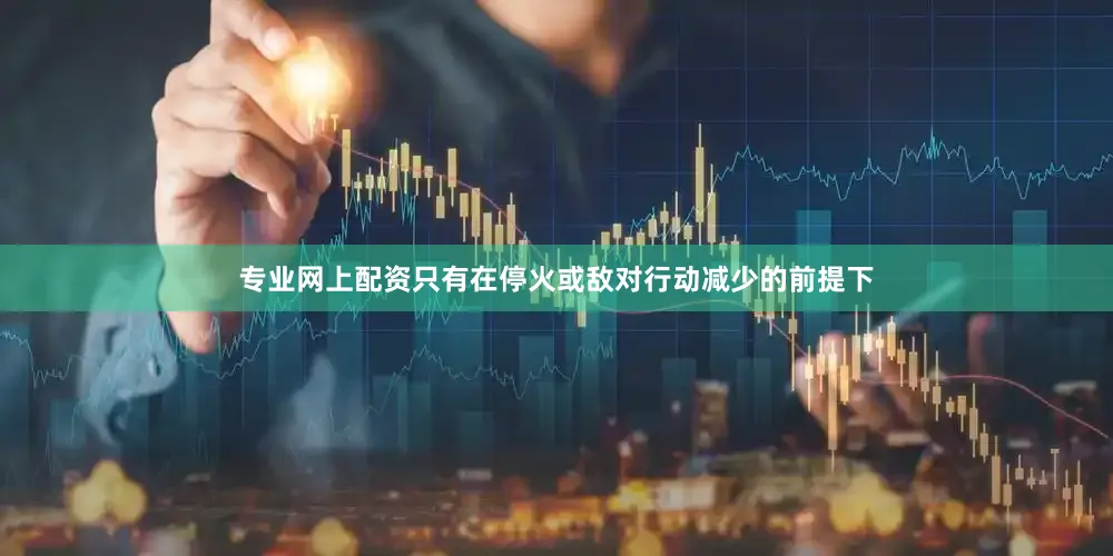 专业网上配资只有在停火或敌对行动减少的前提下