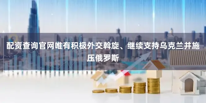 配资查询官网唯有积极外交斡旋、继续支持乌克兰并施压俄罗斯